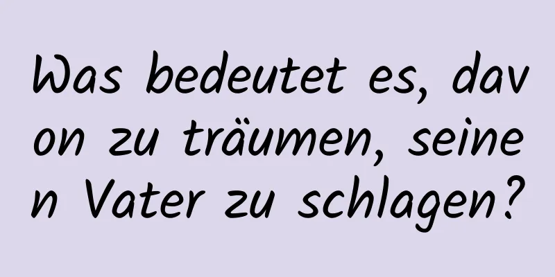 Was bedeutet es, davon zu träumen, seinen Vater zu schlagen?