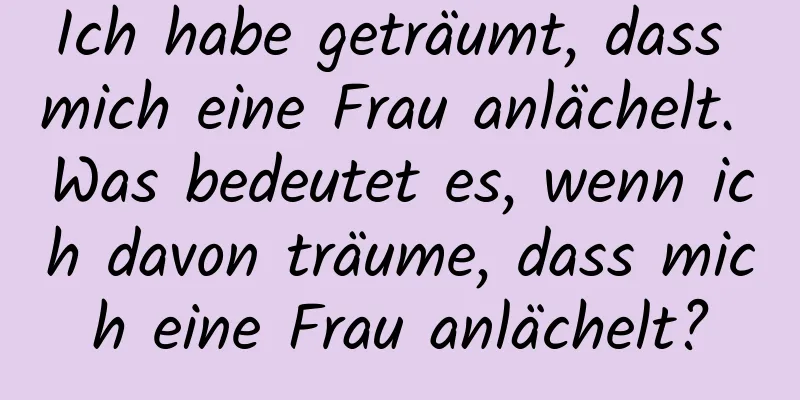 Ich habe geträumt, dass mich eine Frau anlächelt. Was bedeutet es, wenn ich davon träume, dass mich eine Frau anlächelt?