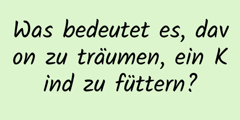 Was bedeutet es, davon zu träumen, ein Kind zu füttern?