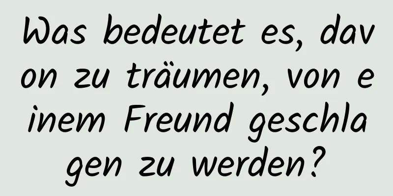 Was bedeutet es, davon zu träumen, von einem Freund geschlagen zu werden?