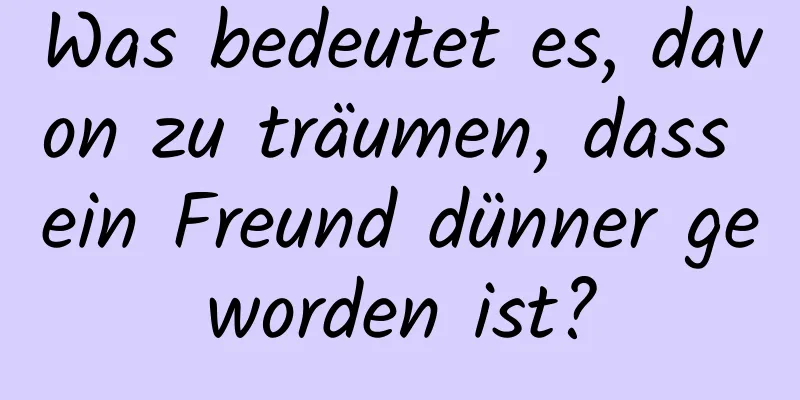 Was bedeutet es, davon zu träumen, dass ein Freund dünner geworden ist?