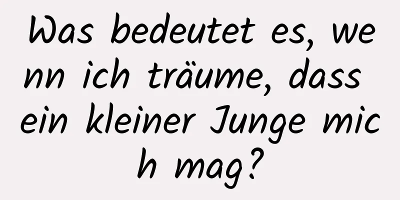 Was bedeutet es, wenn ich träume, dass ein kleiner Junge mich mag?