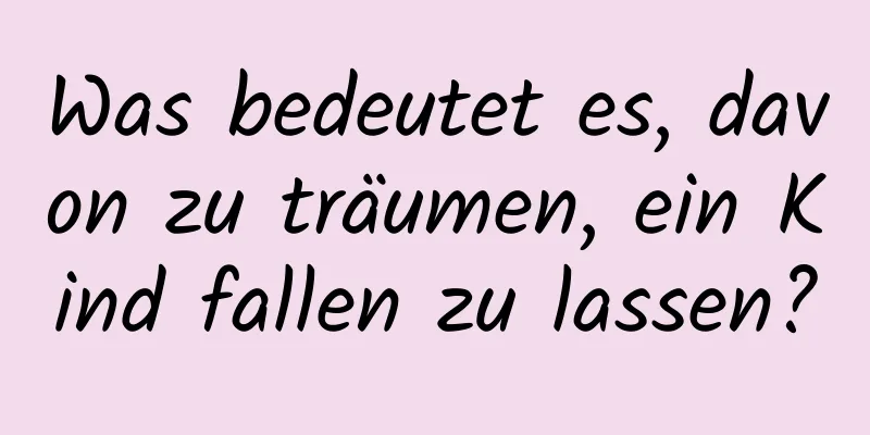 Was bedeutet es, davon zu träumen, ein Kind fallen zu lassen?