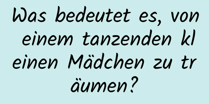 Was bedeutet es, von einem tanzenden kleinen Mädchen zu träumen?