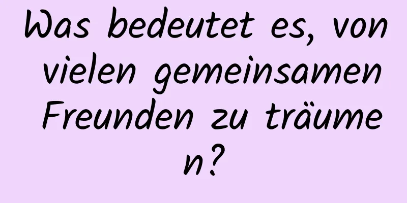 Was bedeutet es, von vielen gemeinsamen Freunden zu träumen?