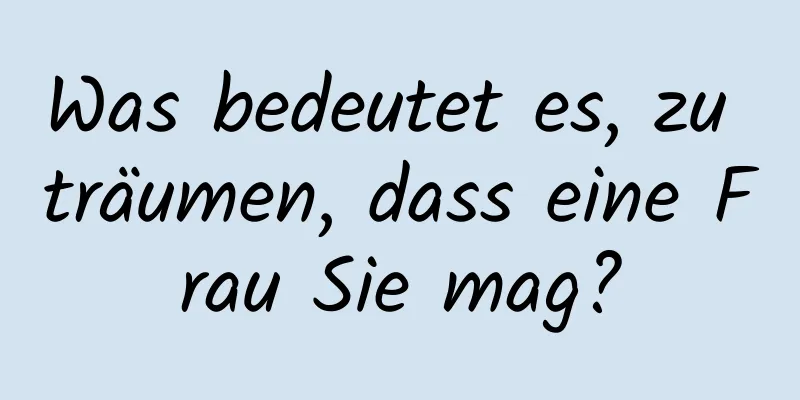 Was bedeutet es, zu träumen, dass eine Frau Sie mag?