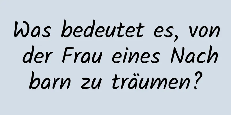 Was bedeutet es, von der Frau eines Nachbarn zu träumen?