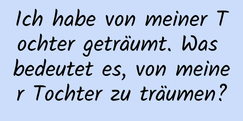 Ich habe von meiner Tochter geträumt. Was bedeutet es, von meiner Tochter zu träumen?