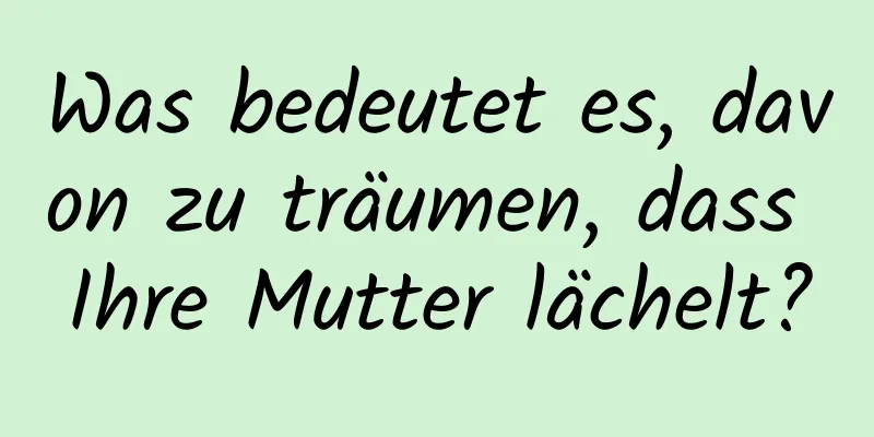 Was bedeutet es, davon zu träumen, dass Ihre Mutter lächelt?