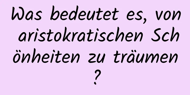 Was bedeutet es, von aristokratischen Schönheiten zu träumen?