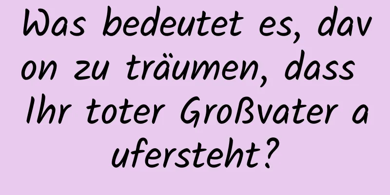 Was bedeutet es, davon zu träumen, dass Ihr toter Großvater aufersteht?