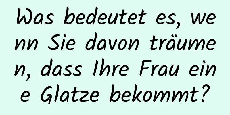 Was bedeutet es, wenn Sie davon träumen, dass Ihre Frau eine Glatze bekommt?