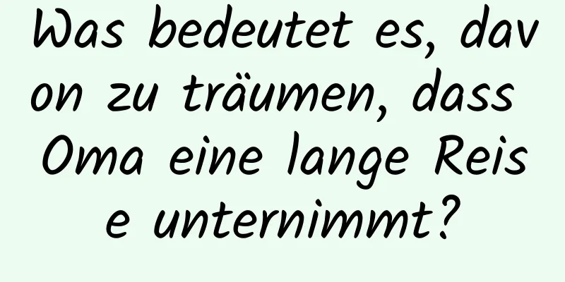 Was bedeutet es, davon zu träumen, dass Oma eine lange Reise unternimmt?