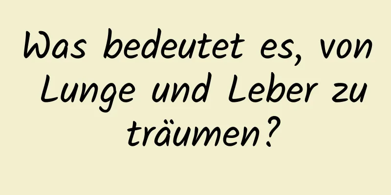 Was bedeutet es, von Lunge und Leber zu träumen?