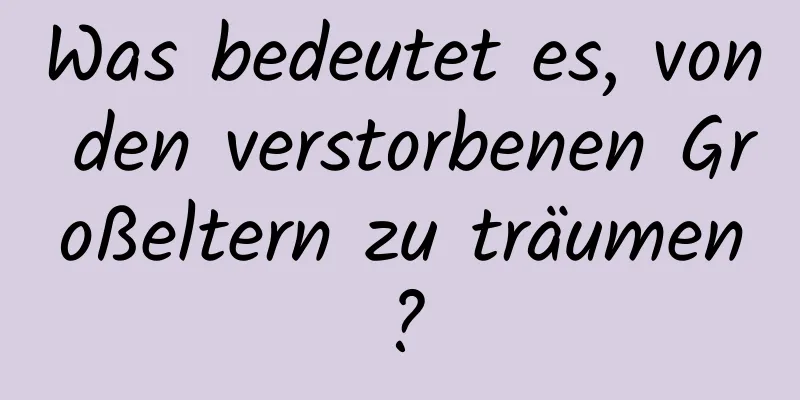 Was bedeutet es, von den verstorbenen Großeltern zu träumen?