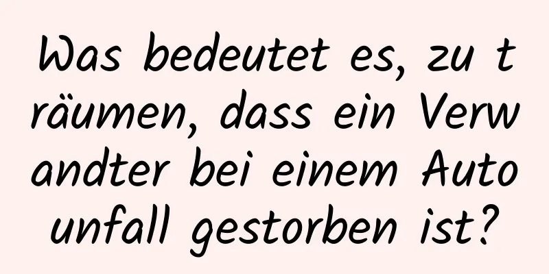 Was bedeutet es, zu träumen, dass ein Verwandter bei einem Autounfall gestorben ist?