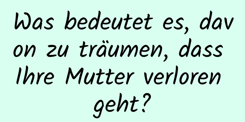 Was bedeutet es, davon zu träumen, dass Ihre Mutter verloren geht?