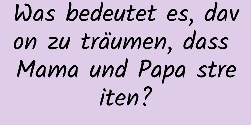 Was bedeutet es, davon zu träumen, dass Mama und Papa streiten?