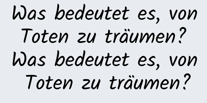 Was bedeutet es, von Toten zu träumen? Was bedeutet es, von Toten zu träumen?