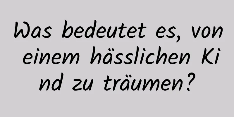 Was bedeutet es, von einem hässlichen Kind zu träumen?