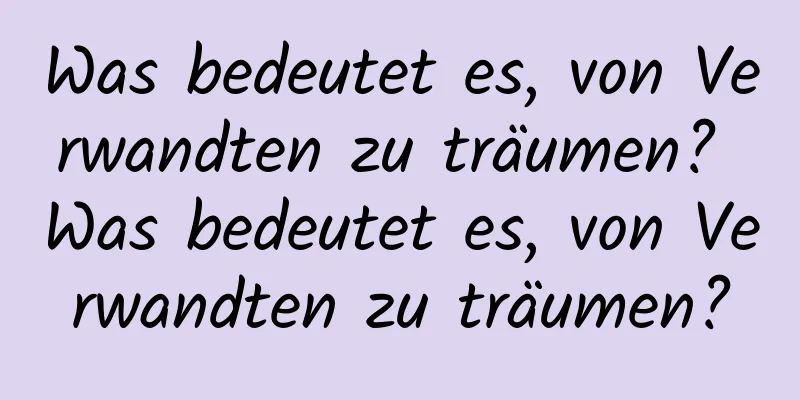 Was bedeutet es, von Verwandten zu träumen? Was bedeutet es, von Verwandten zu träumen?