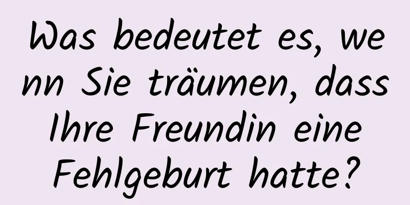 Was bedeutet es, wenn Sie träumen, dass Ihre Freundin eine Fehlgeburt hatte?