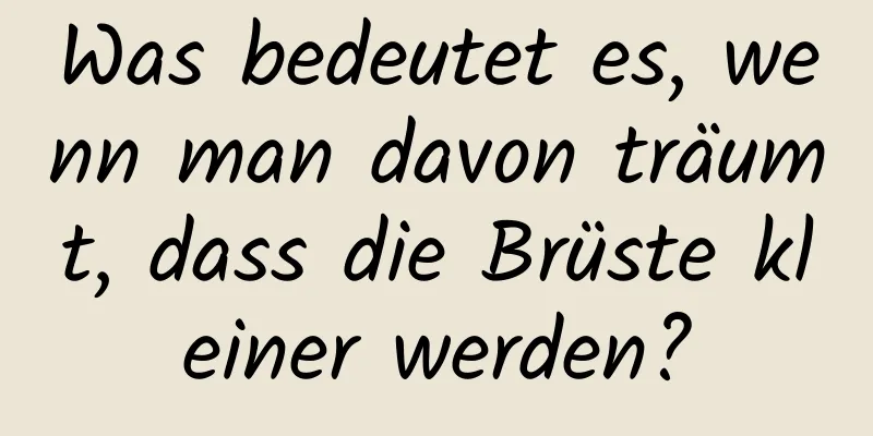 Was bedeutet es, wenn man davon träumt, dass die Brüste kleiner werden?