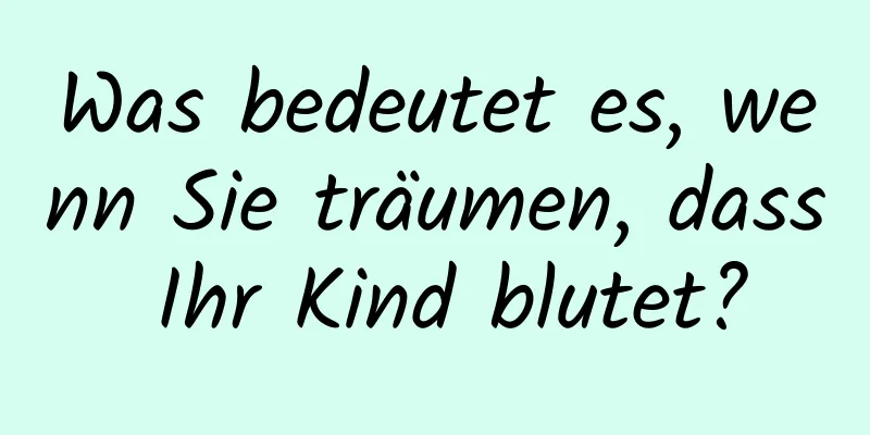 Was bedeutet es, wenn Sie träumen, dass Ihr Kind blutet?