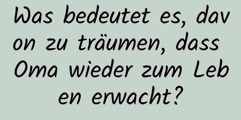 Was bedeutet es, davon zu träumen, dass Oma wieder zum Leben erwacht?