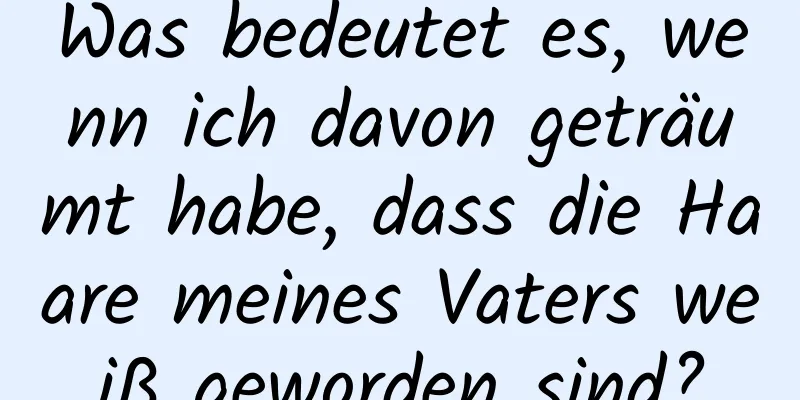 Was bedeutet es, wenn ich davon geträumt habe, dass die Haare meines Vaters weiß geworden sind?