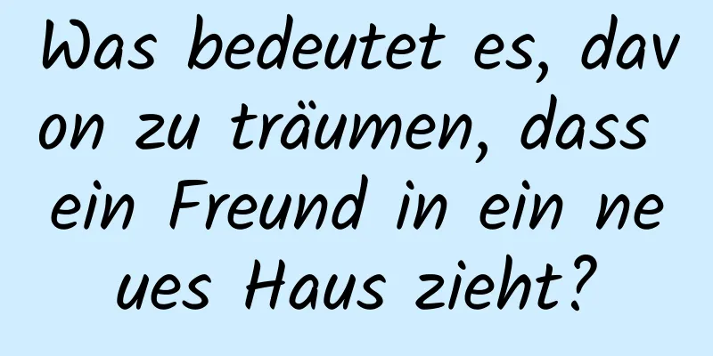 Was bedeutet es, davon zu träumen, dass ein Freund in ein neues Haus zieht?