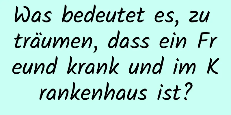 Was bedeutet es, zu träumen, dass ein Freund krank und im Krankenhaus ist?