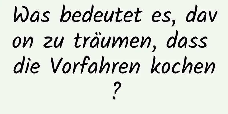 Was bedeutet es, davon zu träumen, dass die Vorfahren kochen?