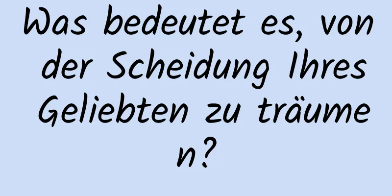 Was bedeutet es, von der Scheidung Ihres Geliebten zu träumen?