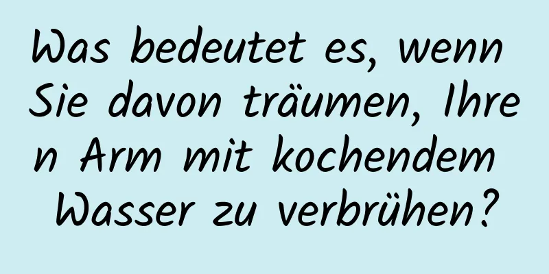 Was bedeutet es, wenn Sie davon träumen, Ihren Arm mit kochendem Wasser zu verbrühen?