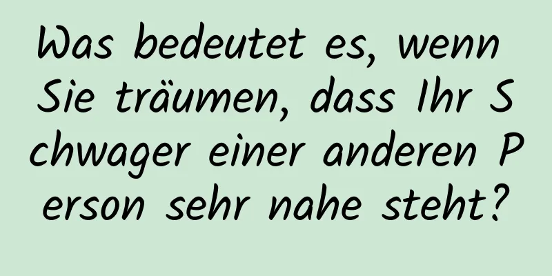 Was bedeutet es, wenn Sie träumen, dass Ihr Schwager einer anderen Person sehr nahe steht?