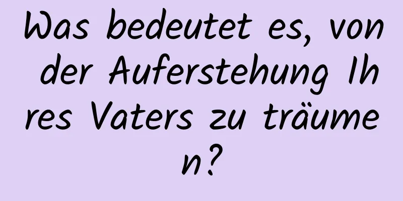 Was bedeutet es, von der Auferstehung Ihres Vaters zu träumen?