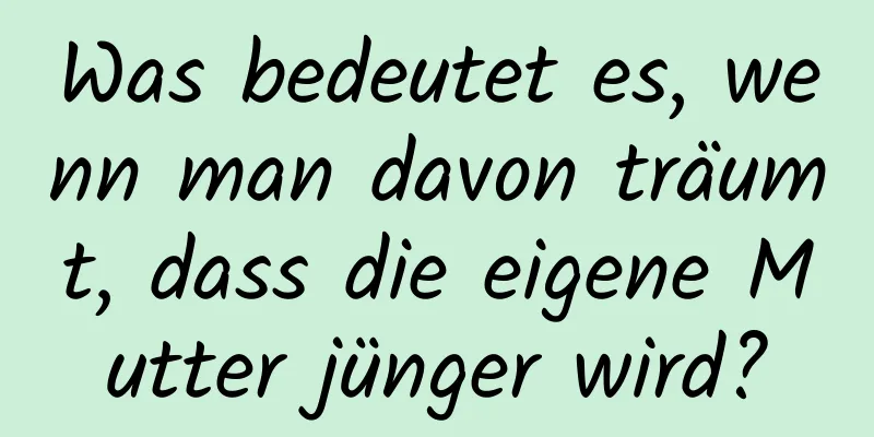 Was bedeutet es, wenn man davon träumt, dass die eigene Mutter jünger wird?