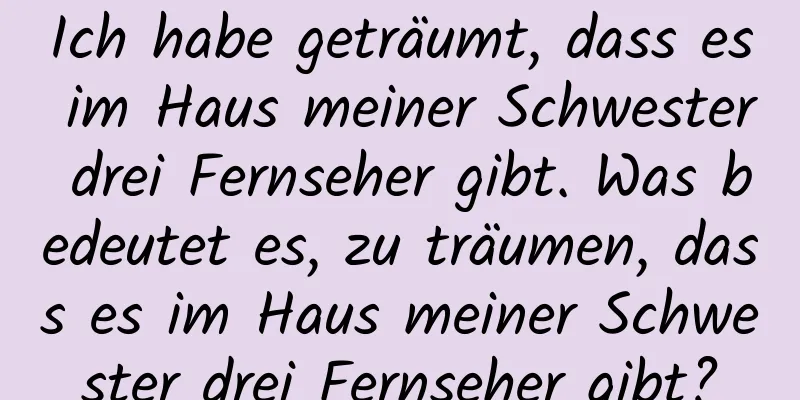 Ich habe geträumt, dass es im Haus meiner Schwester drei Fernseher gibt. Was bedeutet es, zu träumen, dass es im Haus meiner Schwester drei Fernseher gibt?