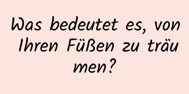 Was bedeutet es, von Ihren Füßen zu träumen?