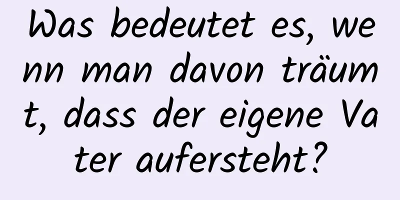 Was bedeutet es, wenn man davon träumt, dass der eigene Vater aufersteht?