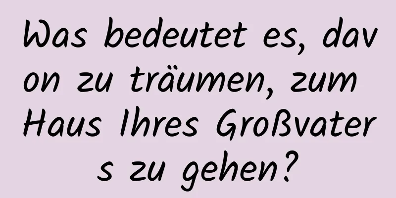 Was bedeutet es, davon zu träumen, zum Haus Ihres Großvaters zu gehen?