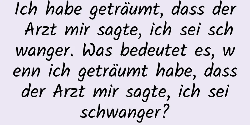 Ich habe geträumt, dass der Arzt mir sagte, ich sei schwanger. Was bedeutet es, wenn ich geträumt habe, dass der Arzt mir sagte, ich sei schwanger?