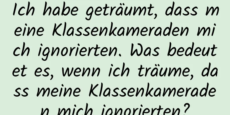 Ich habe geträumt, dass meine Klassenkameraden mich ignorierten. Was bedeutet es, wenn ich träume, dass meine Klassenkameraden mich ignorierten?