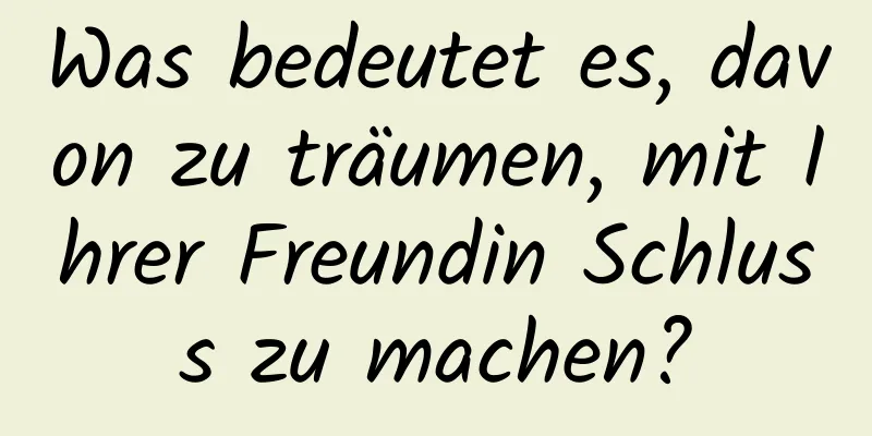 Was bedeutet es, davon zu träumen, mit Ihrer Freundin Schluss zu machen?