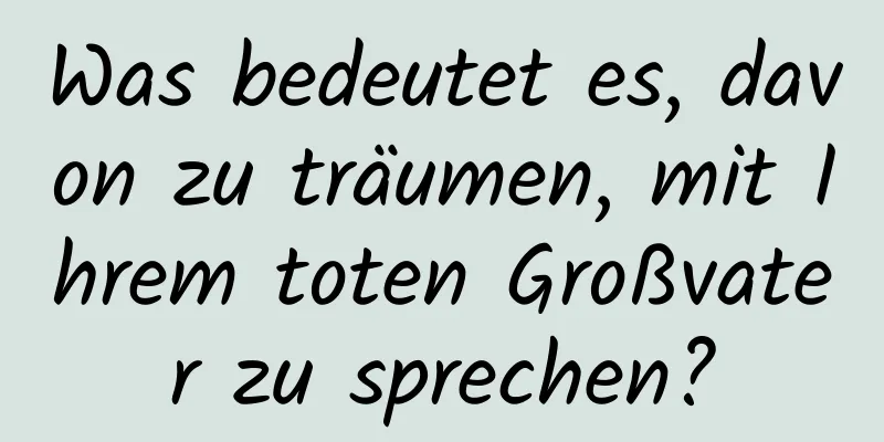 Was bedeutet es, davon zu träumen, mit Ihrem toten Großvater zu sprechen?