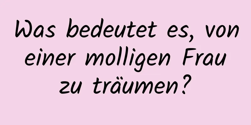 Was bedeutet es, von einer molligen Frau zu träumen?