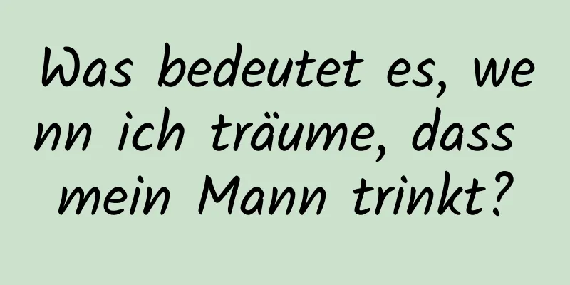 Was bedeutet es, wenn ich träume, dass mein Mann trinkt?