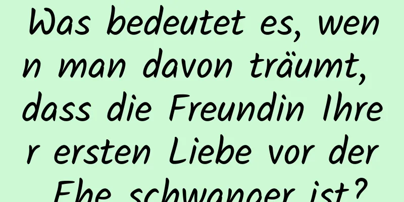 Was bedeutet es, wenn man davon träumt, dass die Freundin Ihrer ersten Liebe vor der Ehe schwanger ist?