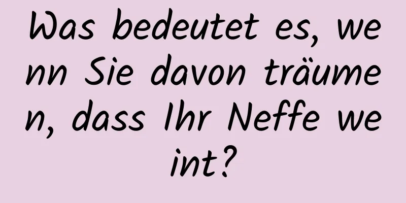 Was bedeutet es, wenn Sie davon träumen, dass Ihr Neffe weint?